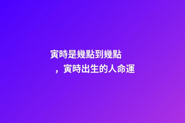 寅時是幾點到幾點，寅時出生的人命運